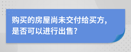 购买的房屋尚未交付给买方,是否可以进行出售?