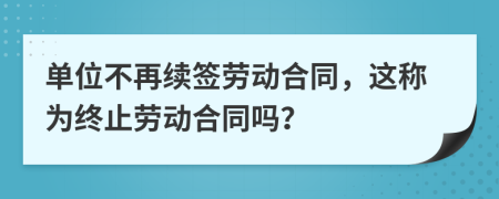 单位不再续签劳动合同，这称为终止劳动合同吗？
