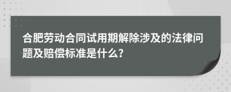 合肥劳动合同试用期解除涉及的法律问题及赔偿标准是什么？