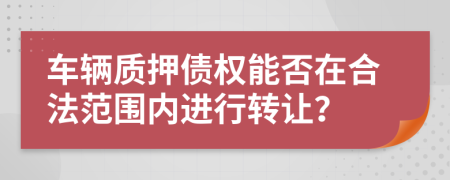 车辆质押债权能否在合法范围内进行转让？