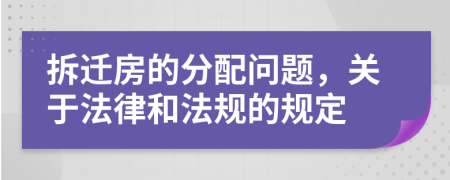拆迁房的分配问题，关于法律和法规的规定