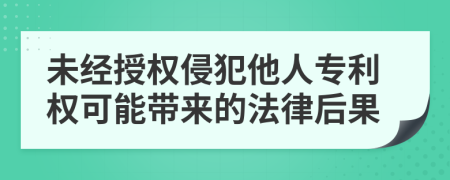 未经授权侵犯他人专利权可能带来的法律后果