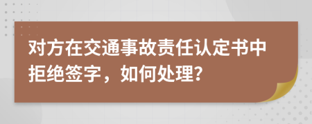 对方在交通事故责任认定书中拒绝签字，如何处理？