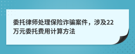 委托律师处理保险诈骗案件，涉及22万元委托费用计算方法