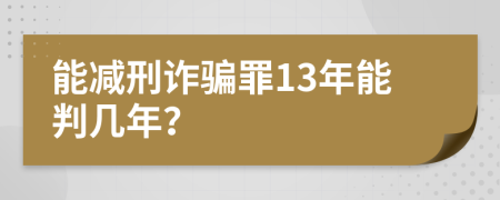 能减刑诈骗罪13年能判几年？