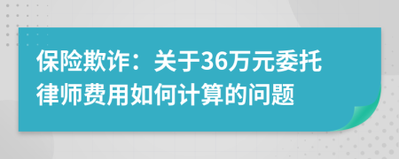 保险欺诈：关于36万元委托律师费用如何计算的问题