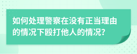 如何处理警察在没有正当理由的情况下殴打他人的情况？