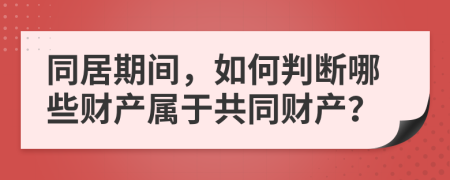 同居期间，如何判断哪些财产属于共同财产？