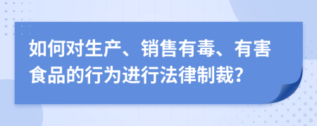 如何对生产、销售有毒、有害食品的行为进行法律制裁？