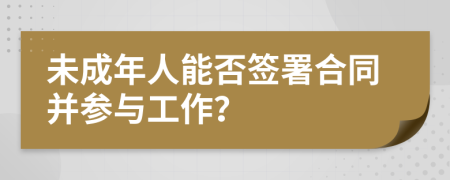 未成年人能否签署合同并参与工作？