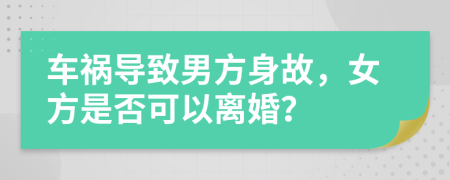 车祸导致男方身故，女方是否可以离婚？