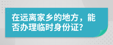 在远离家乡的地方，能否办理临时身份证？