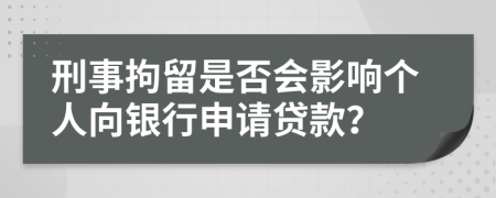 刑事拘留是否会影响个人向银行申请贷款？