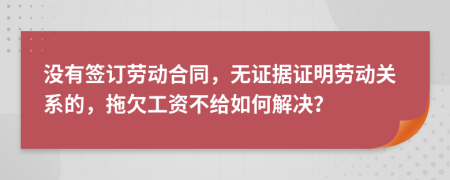 没有签订劳动合同，无证据证明劳动关系的，拖欠工资不给如何解决？