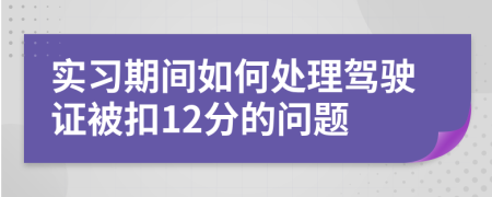 实习期间如何处理驾驶证被扣12分的问题