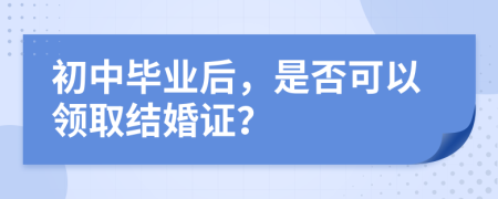 初中毕业后，是否可以领取结婚证？