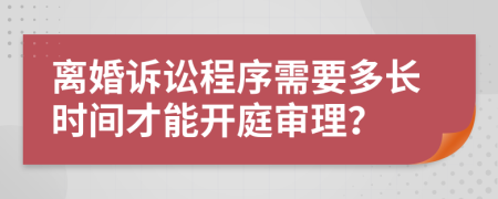 离婚诉讼程序需要多长时间才能开庭审理？