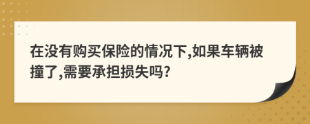 在没有购买保险的情况下,如果车辆被撞了,需要承担损失吗?