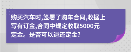 购买汽车时,签署了购车合同,收据上写有订金,合同中规定收取5000元定金。是否可以退还定金?