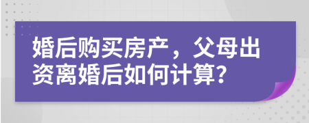 婚后购买房产，父母出资离婚后如何计算？