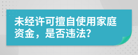 未经许可擅自使用家庭资金，是否违法？