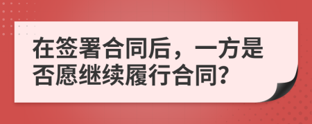 在签署合同后，一方是否愿继续履行合同？