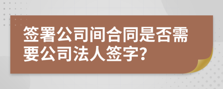 签署公司间合同是否需要公司法人签字？
