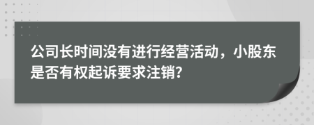 公司长时间没有进行经营活动，小股东是否有权起诉要求注销？