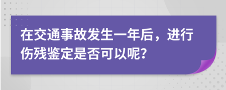 在交通事故发生一年后，进行伤残鉴定是否可以呢？