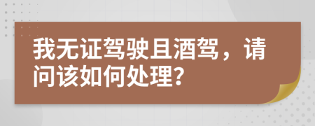 我无证驾驶且酒驾，请问该如何处理？