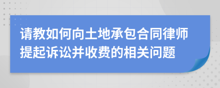 请教如何向土地承包合同律师提起诉讼并收费的相关问题