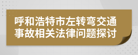 呼和浩特市左转弯交通事故相关法律问题探讨