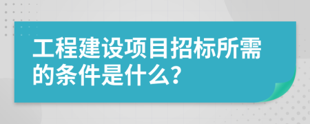 工程建设项目招标所需的条件是什么？