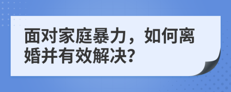 面对家庭暴力，如何离婚并有效解决？