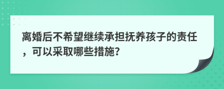离婚后不希望继续承担抚养孩子的责任，可以采取哪些措施？