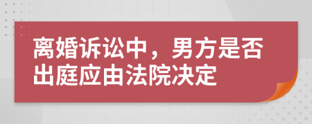 离婚诉讼中，男方是否出庭应由法院决定