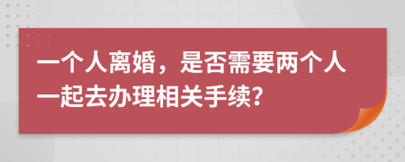 一个人离婚，是否需要两个人一起去办理相关手续？