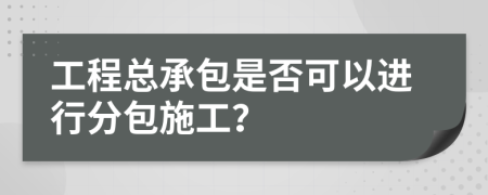 工程总承包是否可以进行分包施工？