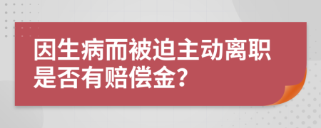 因生病而被迫主动离职是否有赔偿金？