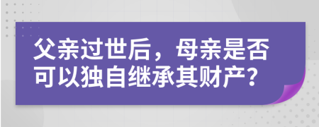 父亲过世后，母亲是否可以独自继承其财产？