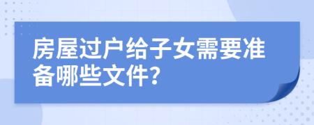 房屋过户给子女需要准备哪些文件？