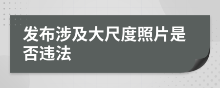 发布涉及大尺度照片是否违法