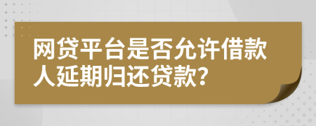 网贷平台是否允许借款人延期归还贷款？