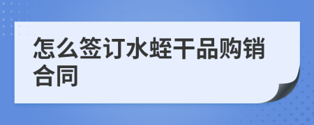 怎么签订水蛭干品购销合同