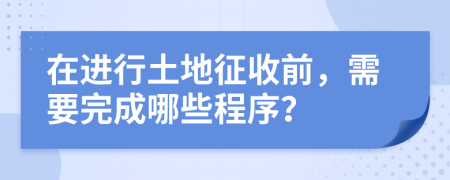 在进行土地征收前，需要完成哪些程序？