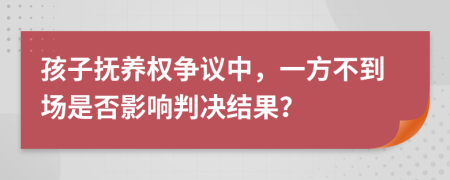 孩子抚养权争议中，一方不到场是否影响判决结果？