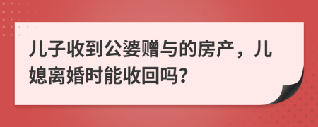 儿子收到公婆赠与的房产，儿媳离婚时能收回吗？
