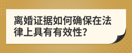 离婚证据如何确保在法律上具有有效性？