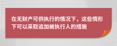 在无财产可供执行的情况下，这些情形下可以采取追加被执行人的措施