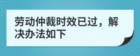 劳动仲裁时效已过，解决办法如下